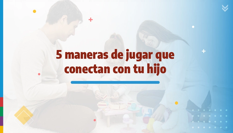 blog 5 maneras de jugar que conectan con tu hijo